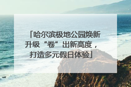 哈尔滨极地公园焕新升级“卷”出新高度，打造多元假日体验