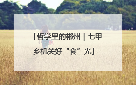 哲学里的郴州｜七甲乡机关好“食”光