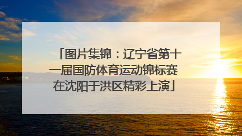 图片集锦：辽宁省第十一届国防体育运动锦标赛在沈阳于洪区精彩上演