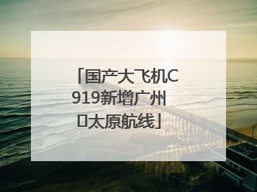 国产大飞机C919新增广州⇌太原航线