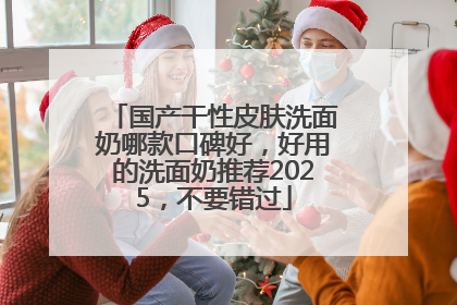 国产干性皮肤洗面奶哪款口碑好，好用的洗面奶推荐2025，不要错过