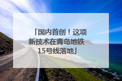 国内首创！这项新技术在青岛地铁15号线落地