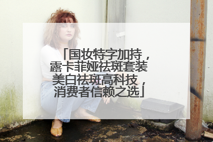 国妆特字加持，露卡菲娅祛斑套装美白祛斑高科技，消费者信赖之选