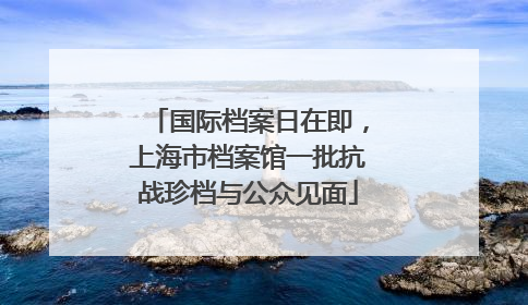 国际档案日在即，上海市档案馆一批抗战珍档与公众见面
