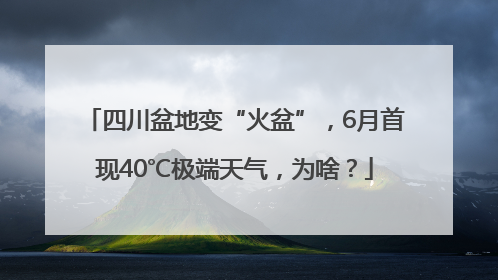 四川盆地变“火盆”，6月首现40℃极端天气，为啥？