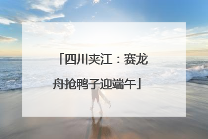 四川夹江：赛龙舟抢鸭子迎端午