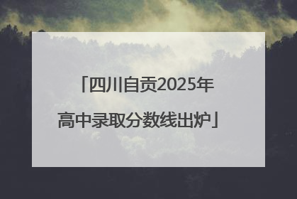 四川自贡2025年高中录取分数线出炉