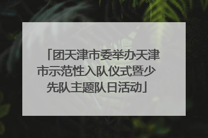 团天津市委举办天津市示范性入队仪式暨少先队主题队日活动