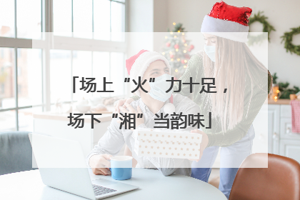 场上“火”力十足，场下“湘”当韵味