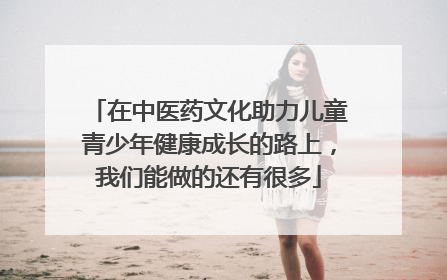 在中医药文化助力儿童青少年健康成长的路上，我们能做的还有很多