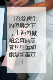 在徐寅生的倡导之下，上海再掀帕金森病患者乒乓运动康复新篇章