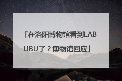 在洛阳博物馆看到LABUBU了？博物馆回应