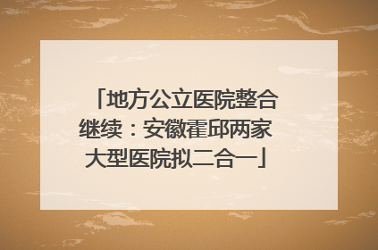 地方公立医院整合继续：安徽霍邱两家大型医院拟二合一