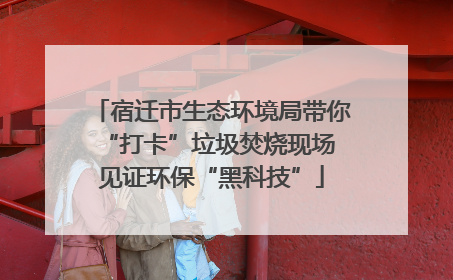 宿迁市生态环境局带你“打卡”垃圾焚烧现场 见证环保“黑科技”