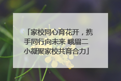 家校同心育花开，携手同行向未来 峨眉二小凝聚家校共育合力