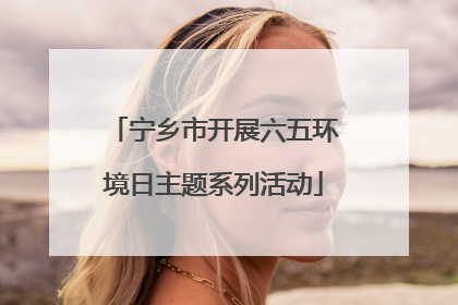 宁乡市开展六五环境日主题系列活动