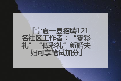 宁夏一县招聘121名社区工作者：“零彩礼”“低彩礼”新婚夫妇可享笔试加分