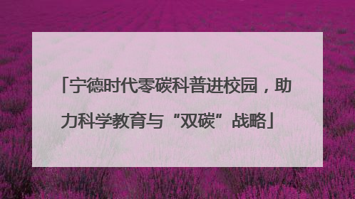 宁德时代零碳科普进校园，助力科学教育与“双碳”战略