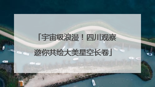 宇宙级浪漫！四川观察邀你共绘大美星空长卷