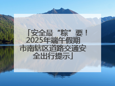安全最“粽”要！2025年端午假期市南辖区道路交通安全出行提示