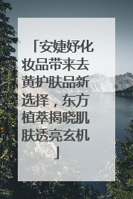 安婕妤化妆品带来去黄护肤品新选择，东方植萃揭晓肌肤透亮玄机