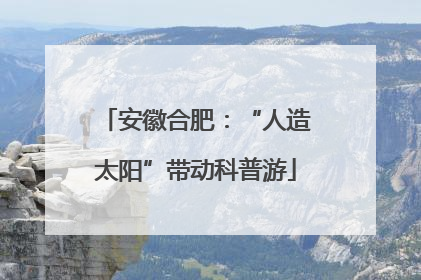 安徽合肥：“人造太阳”带动科普游