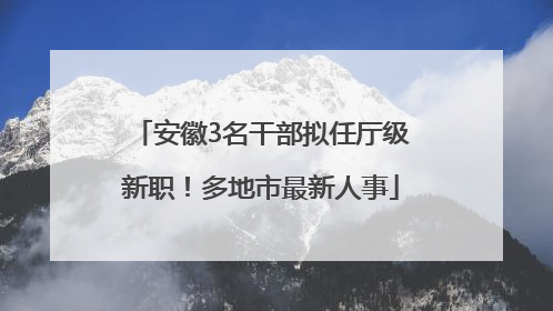 安徽3名干部拟任厅级新职！多地市最新人事