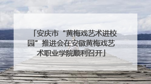 安庆市“黄梅戏艺术进校园”推进会在安徽黄梅戏艺术职业学院顺利召开