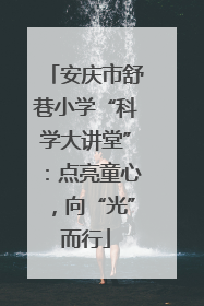 安庆市舒巷小学“科学大讲堂”：点亮童心，向“光”而行