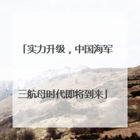 实力升级，中国海军三航母时代即将到来