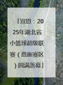 宣恩：2025年湖北省小篮球超级联赛（恩施赛区）圆满落幕