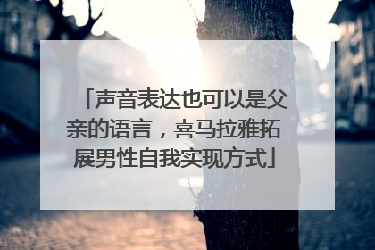 声音表达也可以是父亲的语言，喜马拉雅拓展男性自我实现方式