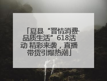 夏县“晋情消费·品质生活”618活动 精彩来袭，直播带货引爆热潮