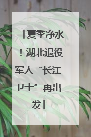 夏季净水！湖北退役军人“长江卫士”再出发