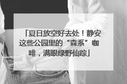 夏日放空好去处！静安这些公园里的“森系”咖啡，满眼绿野仙踪
