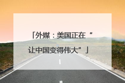 外媒：美国正在“让中国变得伟大”