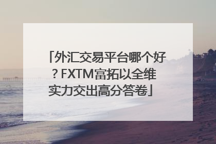 外汇交易平台哪个好？FXTM富拓以全维实力交出高分答卷