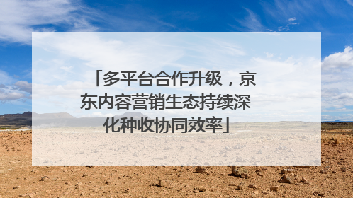 多平台合作升级，京东内容营销生态持续深化种收协同效率