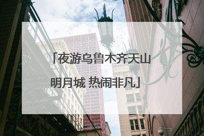 夜游乌鲁木齐天山明月城 热闹非凡