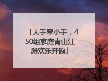 大手牵小手，450组家庭青山江滩欢乐开跑