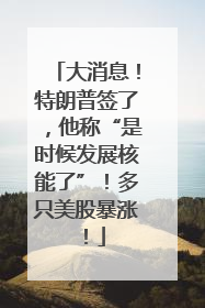 大消息！特朗普签了，他称“是时候发展核能了”！多只美股暴涨！