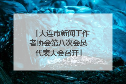 大连市新闻工作者协会第八次会员代表大会召开