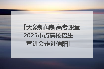 大象新闻新高考课堂2025重点高校招生宣讲会走进信阳