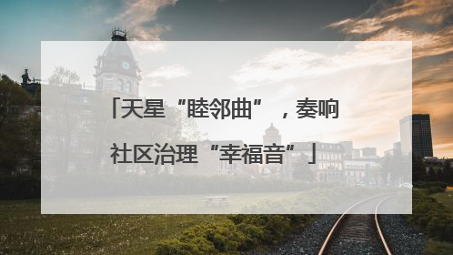 天星“睦邻曲”，奏响社区治理“幸福音”