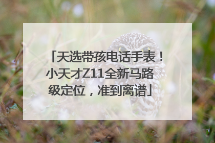 天选带孩电话手表！小天才Z11全新马路级定位，准到离谱
