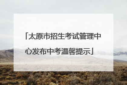太原市招生考试管理中心发布中考温馨提示