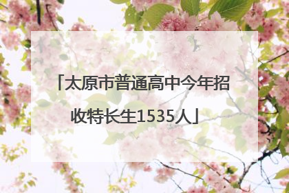 太原市普通高中今年招收特长生1535人