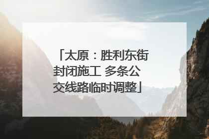太原：胜利东街封闭施工 多条公交线路临时调整