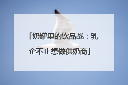 奶罐里的饮品战：乳企不止想做供奶商