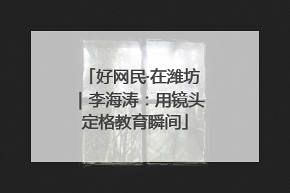 好网民·在潍坊｜李海涛：用镜头定格教育瞬间